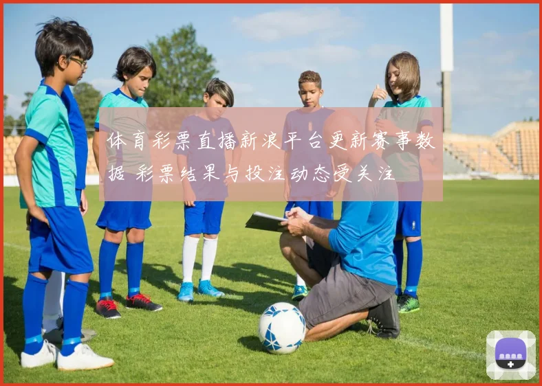 体育彩票直播新浪平台更新赛事数据 彩票结果与投注动态受关注