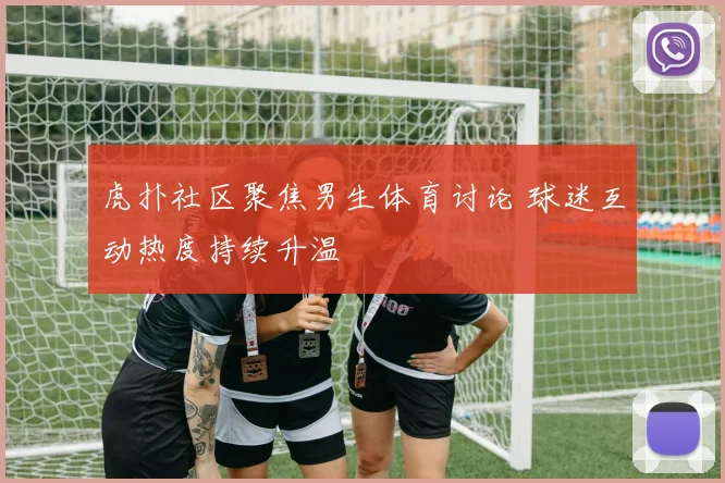 虎扑社区聚焦男生体育讨论 球迷互动热度持续升温