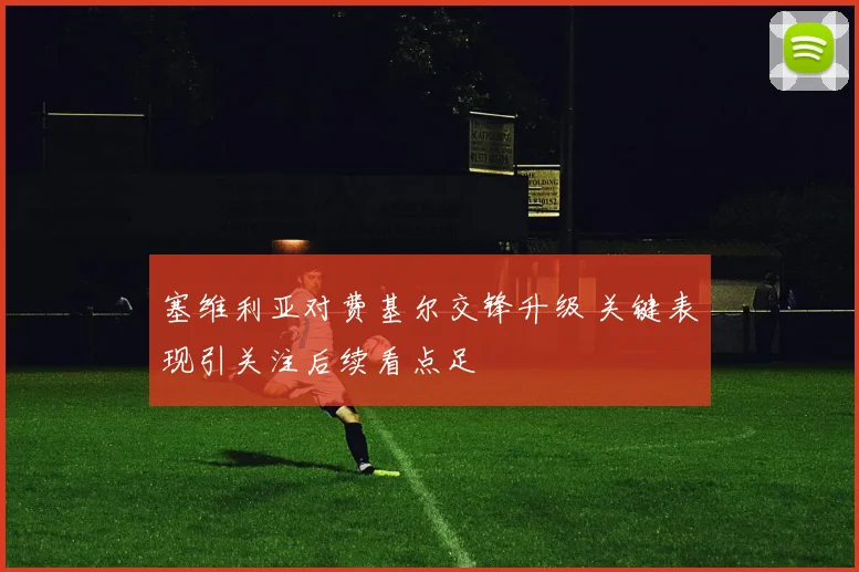 塞维利亚对费基尔交锋升级 关键表现引关注后续看点足