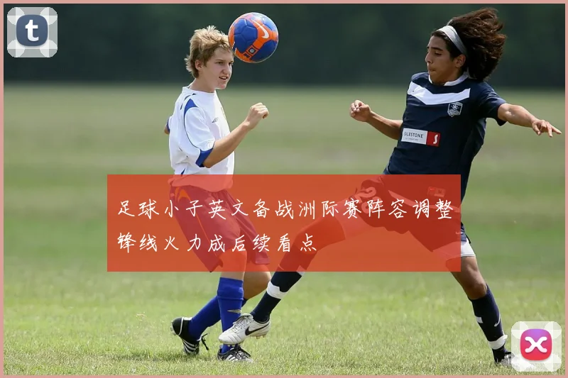 足球小子英文备战洲际赛阵容调整锋线火力成后续看点