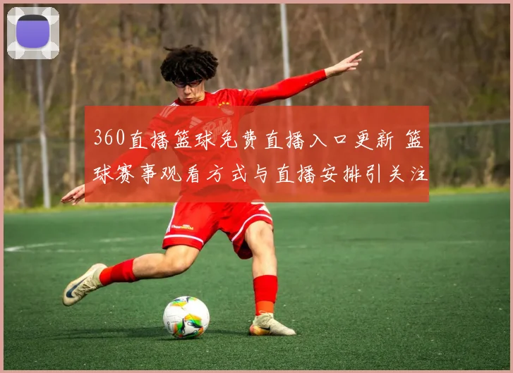 360直播篮球免费直播入口更新 篮球赛事观看方式与直播安排引关注