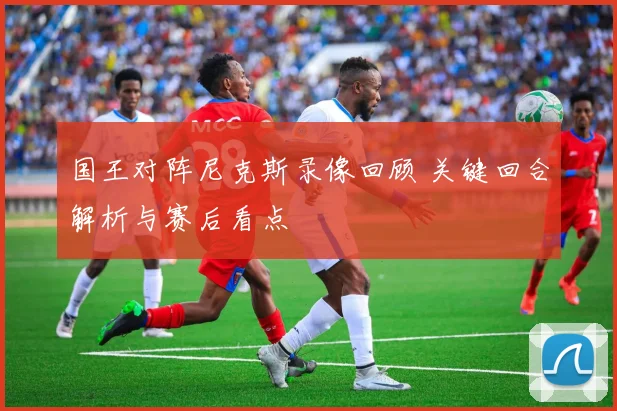 国王对阵尼克斯录像回顾 关键回合解析与赛后看点