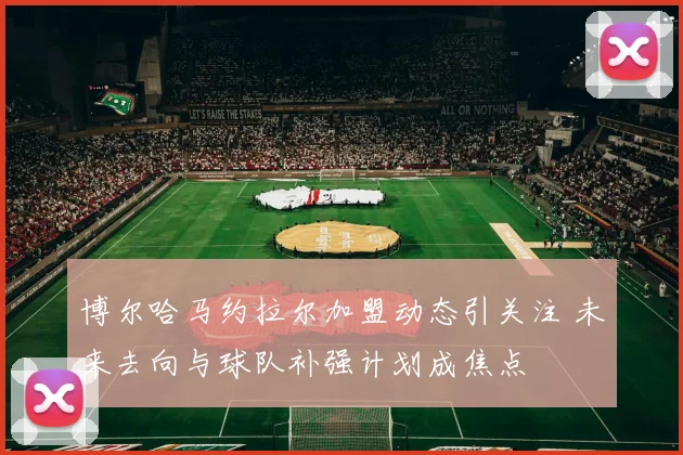 博尔哈马约拉尔加盟动态引关注 未来去向与球队补强计划成焦点