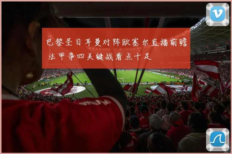 巴黎圣日耳曼对阵欧塞尔直播前瞻 法甲争四关键战看点十足