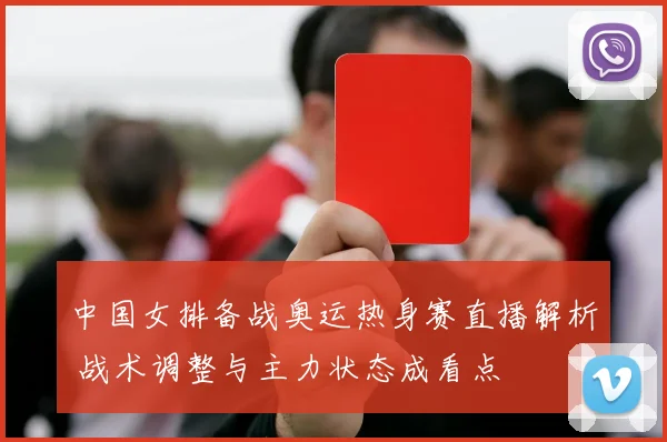 中国女排备战奥运热身赛直播解析 战术调整与主力状态成看点