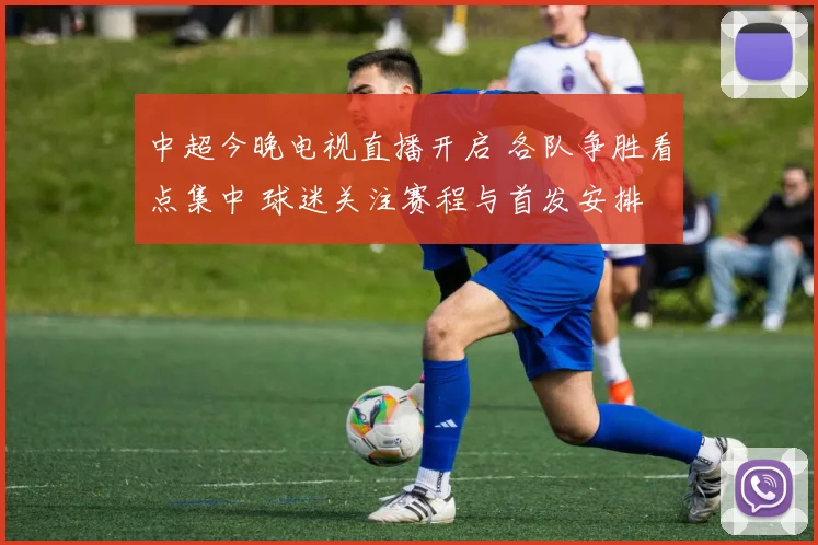 中超今晚电视直播开启 各队争胜看点集中 球迷关注赛程与首发安排