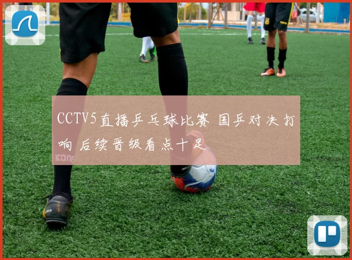 CCTV5直播乒乓球比赛 国乒对决打响 后续晋级看点十足