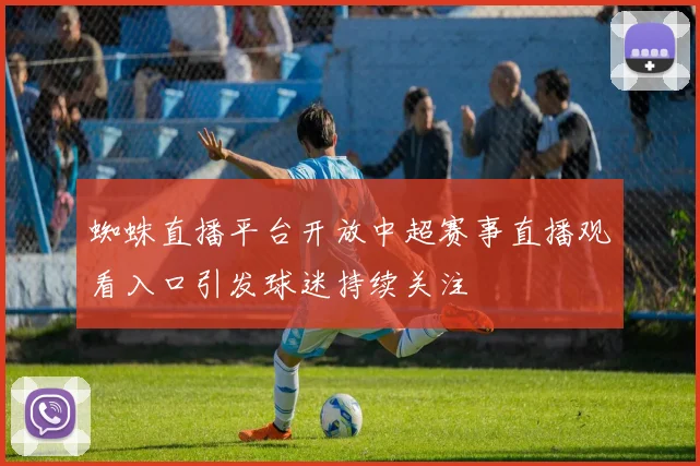 蜘蛛直播平台开放中超赛事直播观看入口引发球迷持续关注