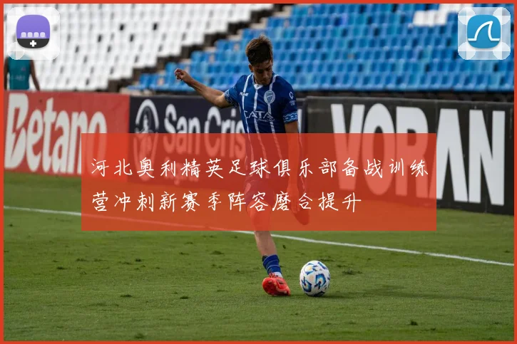 河北奥利精英足球俱乐部备战训练营冲刺新赛季阵容磨合提升