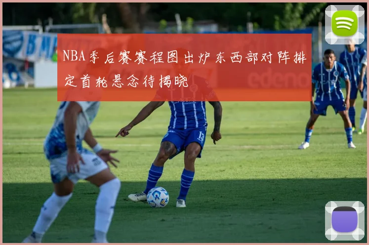 NBA季后赛赛程图出炉东西部对阵排定首轮悬念待揭晓