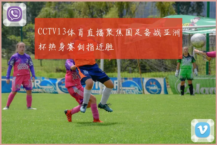 CCTV13体育直播聚焦国足备战亚洲杯热身赛剑指连胜