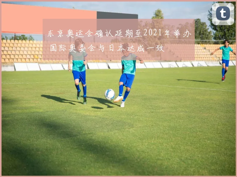 东京奥运会确认延期至2021年举办 国际奥委会与日本达成一致