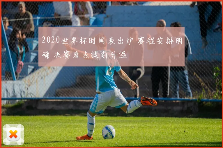 2020世界杯时间表出炉 赛程安排明确 决赛看点提前升温