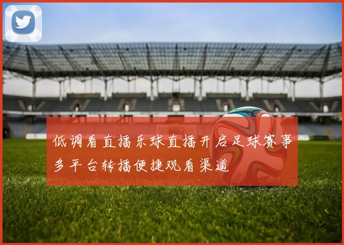 低调看直播乐球直播开启足球赛事多平台转播便捷观看渠道