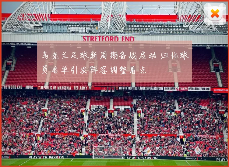 乌克兰足球新周期备战启动 归化球员名单引发阵容调整看点