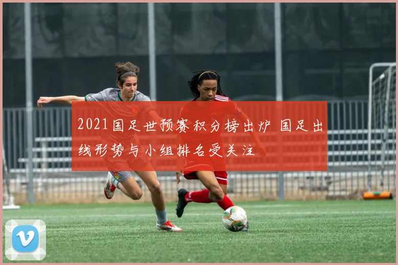2021国足世预赛积分榜出炉 国足出线形势与小组排名受关注