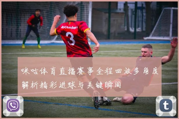 咪咕体育直播赛事全程回放多角度解析精彩进球与关键瞬间
