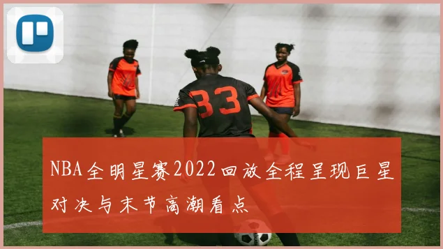 NBA全明星赛2022回放全程呈现巨星对决与末节高潮看点