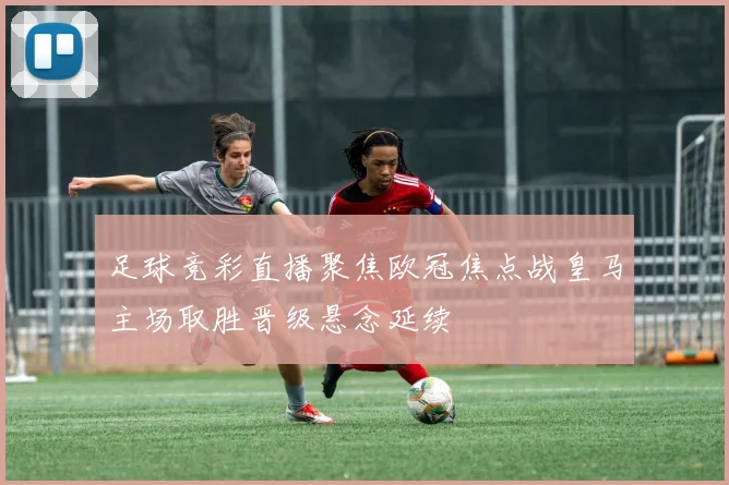 足球竞彩直播聚焦欧冠焦点战皇马主场取胜晋级悬念延续