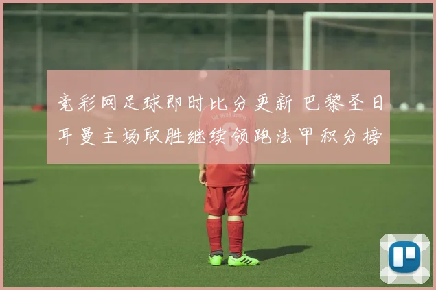 竞彩网足球即时比分更新 巴黎圣日耳曼主场取胜继续领跑法甲积分榜