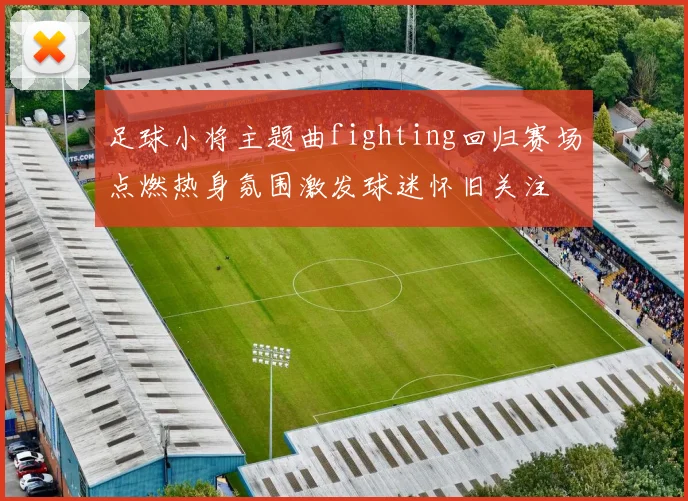 足球小将主题曲fighting回归赛场点燃热身氛围激发球迷怀旧关注