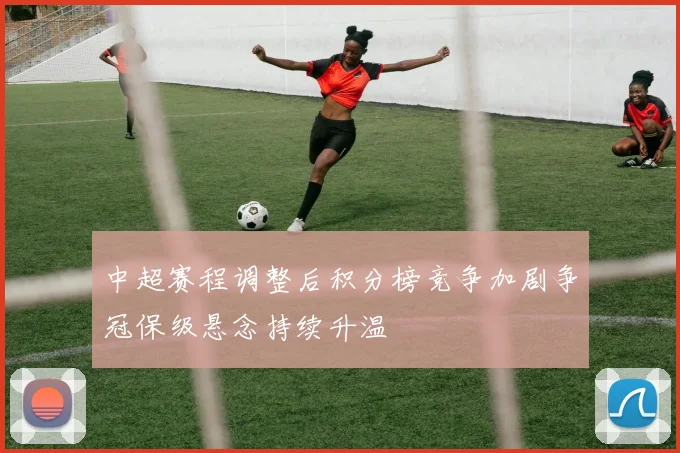 中超赛程调整后积分榜竞争加剧争冠保级悬念持续升温