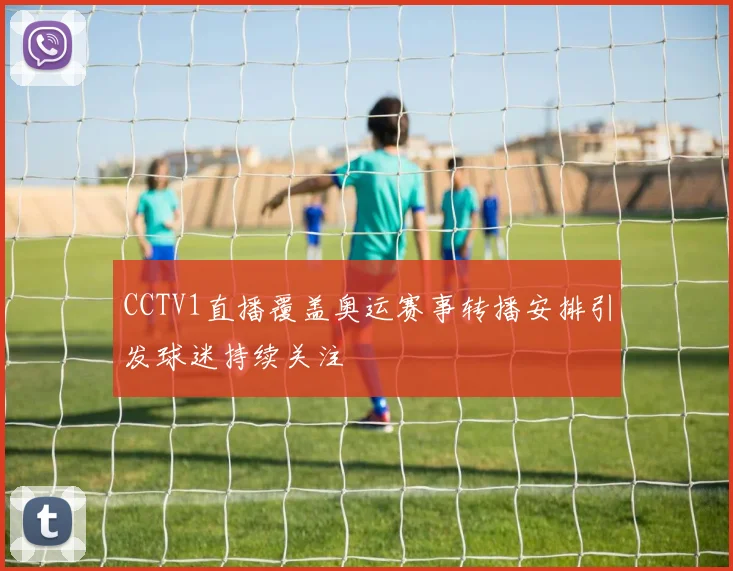 CCTV1直播覆盖奥运赛事转播安排引发球迷持续关注