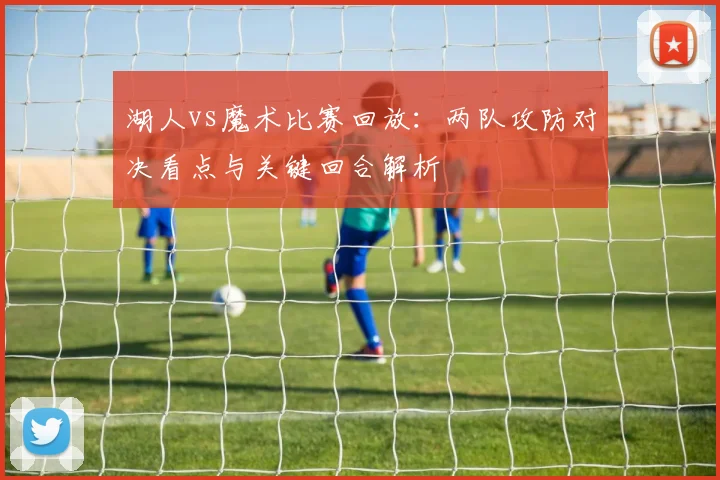 湖人vs魔术比赛回放：两队攻防对决看点与关键回合解析
