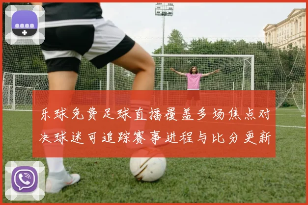 乐球免费足球直播覆盖多场焦点对决球迷可追踪赛事进程与比分更新