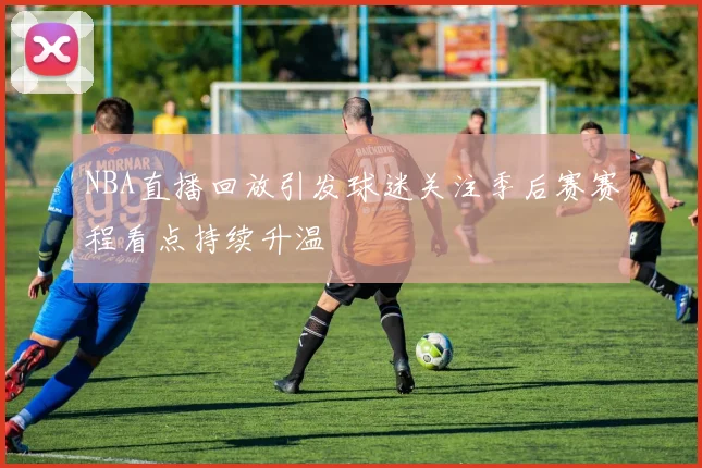 NBA直播回放引发球迷关注季后赛赛程看点持续升温