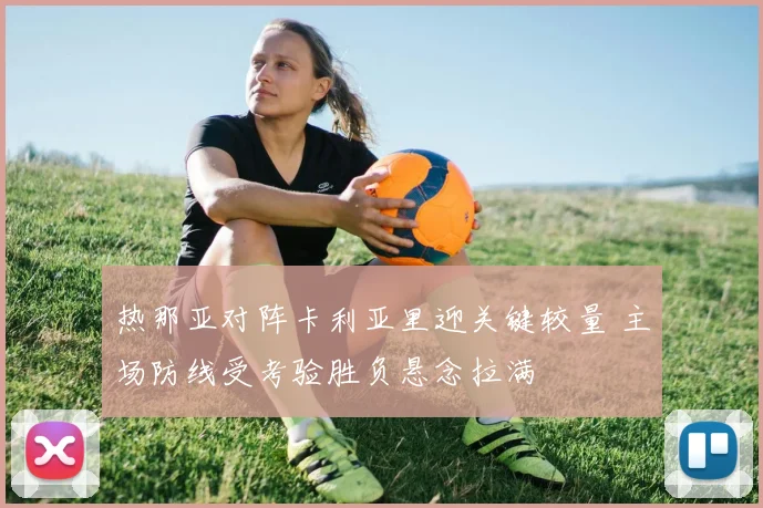 热那亚对阵卡利亚里迎关键较量 主场防线受考验胜负悬念拉满