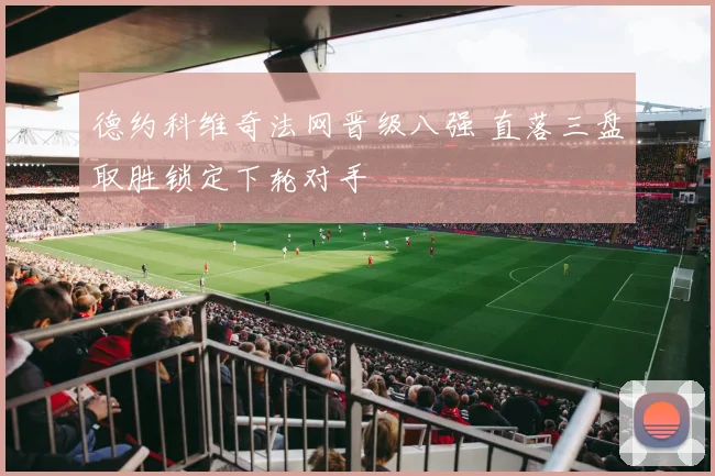 德约科维奇法网晋级八强 直落三盘取胜锁定下轮对手