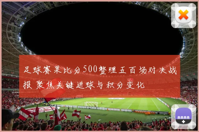 足球赛果比分500整理五百场对决战报 聚焦关键进球与积分变化