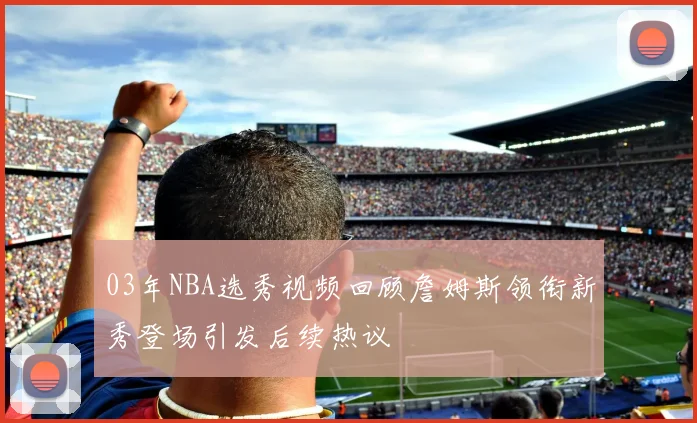 03年NBA选秀视频回顾詹姆斯领衔新秀登场引发后续热议