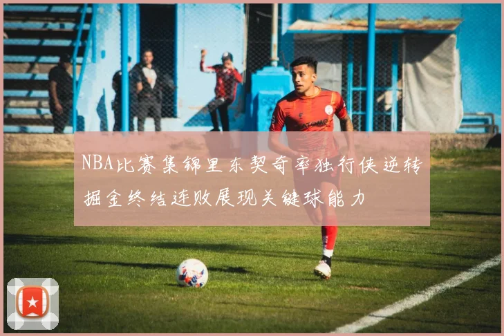 NBA比赛集锦里东契奇率独行侠逆转掘金终结连败展现关键球能力
