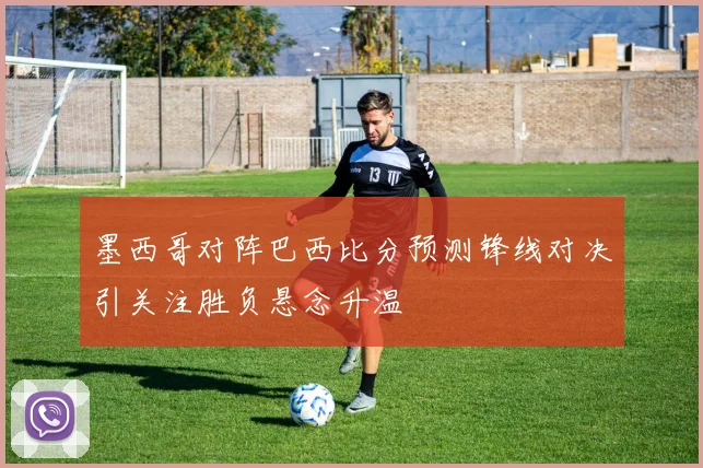 墨西哥对阵巴西比分预测锋线对决引关注胜负悬念升温