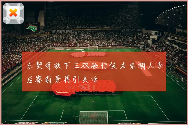 东契奇砍下三双独行侠力克湖人季后赛前景再引关注